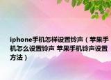 iphone手機(jī)怎樣設(shè)置鈴聲（蘋果手機(jī)怎么設(shè)置鈴聲 蘋果手機(jī)鈴聲設(shè)置方法）