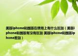 美版iphone和國版在使用上有什么區(qū)別（美版iphone和國版有沒有區(qū)別 美版iphone和國版iphone差別）
