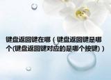 鍵盤返回鍵在哪（鍵盤返回鍵是哪個(gè)(鍵盤返回鍵對應(yīng)的是哪個(gè)按鍵)）