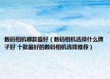 數(shù)碼相機(jī)哪款最好（數(shù)碼相機(jī)選擇什么牌子好 十款最好的數(shù)碼相機(jī)選擇推薦）