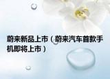 蔚來新品上市（蔚來汽車首款手機即將上市）