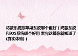 鴻蒙系統(tǒng)跟蘋果系統(tǒng)哪個更好（鴻蒙系統(tǒng)和iOS系統(tǒng)哪個好用 看完這篇你就知道了(真實體驗)）