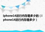 iphone14運行內(nèi)存是多少的（iphone14運行內(nèi)存是多少）
