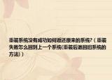 重裝系統(tǒng)沒(méi)有成功如何返還原來(lái)的系統(tǒng)?（重裝失敗怎么回到上一個(gè)系統(tǒng)(重裝后退回舊系統(tǒng)的方法)）