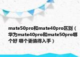 mate50pro和mate40pro區(qū)別（華為mate40pro和mate50pro哪個好 哪個更值得入手）