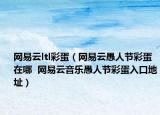 網(wǎng)易云ltl彩蛋（網(wǎng)易云愚人節(jié)彩蛋在哪  網(wǎng)易云音樂(lè)愚人節(jié)彩蛋入口地址）