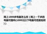 網(wǎng)上1000多電腦怎么樣（網(wǎng)上一千多的電腦可靠嗎(1000元以下電腦可信度如何)）