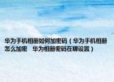 華為手機相冊如何加密碼（華為手機相冊怎么加密   華為相冊密碼在哪設(shè)置）