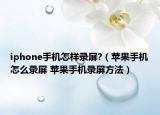 iphone手機怎樣錄屏?（蘋果手機怎么錄屏 蘋果手機錄屏方法）
