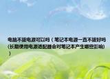 電腦不拔電源可以嗎（筆記本電源一直不拔好嗎(長期使用電源適配器會(huì)對(duì)筆記本產(chǎn)生哪些影響)）
