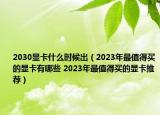 2030顯卡什么時候出（2023年最值得買的顯卡有哪些 2023年最值得買的顯卡推薦）