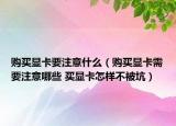 購(gòu)買(mǎi)顯卡要注意什么（購(gòu)買(mǎi)顯卡需要注意哪些 買(mǎi)顯卡怎樣不被坑）
