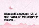 iphone離屏幕太近提示（iOS 17新增“屏幕距離”功能用科技守護(hù)眼睛健康）
