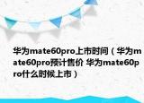 華為mate60pro上市時(shí)間（華為mate60pro預(yù)計(jì)售價(jià) 華為mate60pro什么時(shí)候上市）