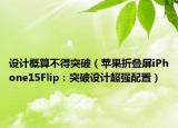 設(shè)計(jì)概算不得突破（蘋(píng)果折疊屏iPhone15Flip：突破設(shè)計(jì)超強(qiáng)配置）