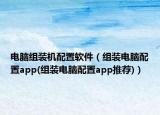 電腦組裝機(jī)配置軟件（組裝電腦配置app(組裝電腦配置app推薦)）