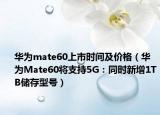 華為mate60上市時間及價格（華為Mate60將支持5G：同時新增1TB儲存型號）
