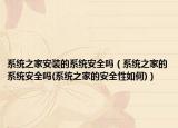 系統(tǒng)之家安裝的系統(tǒng)安全嗎（系統(tǒng)之家的系統(tǒng)安全嗎(系統(tǒng)之家的安全性如何)）