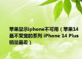 蘋果顯示iphone不可用（蘋果14最不受寵的系列 iPhone 14 Plus銷量最差）
