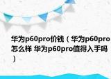 華為p60pro價(jià)錢(qián)（華為p60pro怎么樣 華為p60pro值得入手嗎）