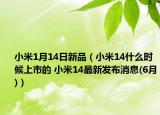 小米1月14日新品（小米14什么時(shí)候上市的 小米14最新發(fā)布消息(6月)）