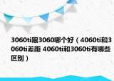 3060ti跟3060哪個(gè)好（4060ti和3060ti差距 4060ti和3060ti有哪些區(qū)別）