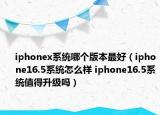 iphonex系統(tǒng)哪個版本最好（iphone16.5系統(tǒng)怎么樣 iphone16.5系統(tǒng)值得升級嗎）