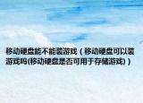 移動(dòng)硬盤能不能裝游戲（移動(dòng)硬盤可以裝游戲嗎(移動(dòng)硬盤是否可用于存儲游戲)）