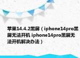蘋果14.4.2黑屏（iphone14pro黑屏無(wú)法開機(jī) iphone14pro黑屏無(wú)法開機(jī)解決辦法）