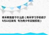 青禾教育是干什么的（青禾學(xué)習(xí)手機(jī)將于5月22日發(fā)布  專為青少年定制系統(tǒng)）