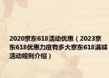 2020京東618活動(dòng)優(yōu)惠（2023京東618優(yōu)惠力度有多大京東618滿減活動(dòng)規(guī)則介紹）