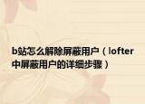 b站怎么解除屏蔽用戶（lofter中屏蔽用戶的詳細(xì)步驟）