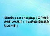 貝爾金boost charging（貝爾金推出新TWS耳機(jī)：主動(dòng)降噪 續(xù)航最高達(dá)28小時(shí)）