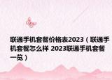 聯(lián)通手機(jī)套餐價(jià)格表2023（聯(lián)通手機(jī)套餐怎么樣 2023聯(lián)通手機(jī)套餐一覽）