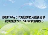 麒麟720g（華為麒麟芯片最新消息：或叫麒麟720  SADP多重曝光）
