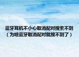 藍(lán)牙耳機(jī)不小心取消配對搜索不到（為啥藍(lán)牙取消配對就搜不到了）