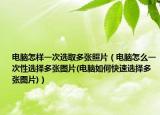 電腦怎樣一次選取多張照片（電腦怎么一次性選擇多張圖片(電腦如何快速選擇多張圖片)）
