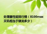 處理器性能排行榜（8100max天璣相當(dāng)于驍龍多少）