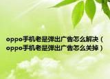 oppo手機(jī)老是彈出廣告怎么解決（oppo手機(jī)老是彈出廣告怎么關(guān)掉）