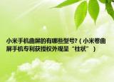 小米手機(jī)曲屏的有哪些型號(hào)?（小米卷曲屏手機(jī)專利獲授權(quán)外觀呈“柱狀”）