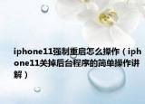iphone11強(qiáng)制重啟怎么操作（iphone11關(guān)掉后臺程序的簡單操作講解）