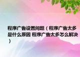 程序廣告設(shè)置問(wèn)題（程序廣告太多是什么原因 程序廣告太多怎么解決）