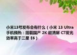 小米13號發(fā)布會有什么（小米 13 Ultra 手機預熱：搭載國產(chǎn) 2K 超清屏 C7發(fā)光效率高于三星 E6）