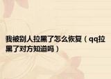 我被別人拉黑了怎么恢復(fù)（qq拉黑了對(duì)方知道嗎）