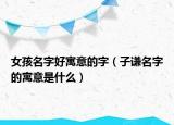 女孩名字好寓意的字（子謙名字的寓意是什么）