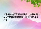 《中國傳統(tǒng)工藝振興計(jì)劃》（臺積電稱2nm工藝客戶熱情高漲：計(jì)劃2025年量產(chǎn)）