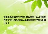 蘋果手機微信選不了照片怎么回事（ios14微信選不了照片怎么回事 ios14微信選不了照片處理方法）