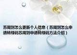 蘇周到怎么更新個(gè)人信息（蘇周到怎么申請轉(zhuǎn)綠碼蘇周到申請轉(zhuǎn)綠碼方法介紹）
