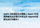 apple id設(shè)置后無法登陸（Apple ID設(shè)置界面無法正常打開怎么辦 AppleID設(shè)置無法打開解決）