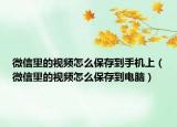 微信里的視頻怎么保存到手機(jī)上（微信里的視頻怎么保存到電腦）